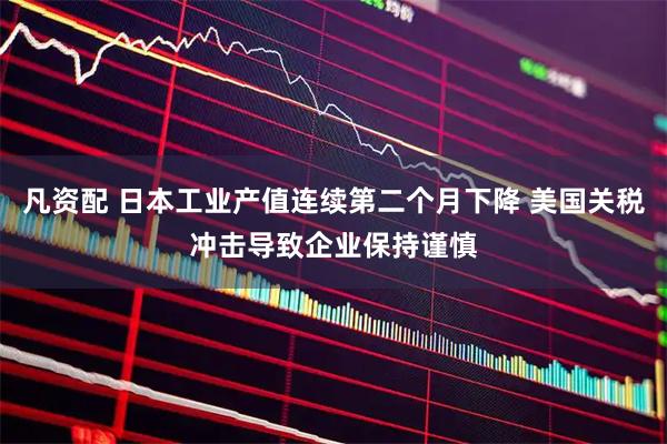 凡资配 日本工业产值连续第二个月下降 美国关税冲击导致企业保持谨慎
