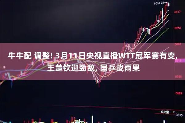 牛牛配 调整! 3月11日央视直播WTT冠军赛有变, 王楚钦迎劲敌, 国乒战雨果