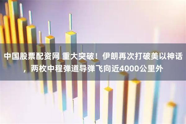 中国股票配资网 重大突破！伊朗再次打破美以神话，两枚中程弹道导弹飞向近4000公里外