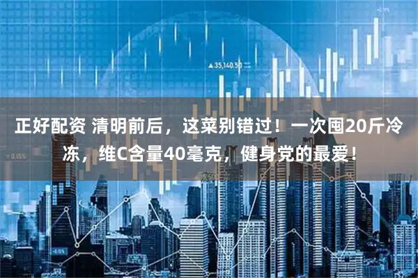 正好配资 清明前后，这菜别错过！一次囤20斤冷冻，维C含量40毫克，健身党的最爱！
