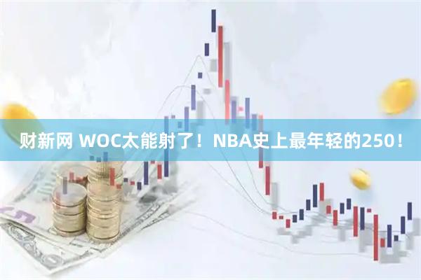 财新网 WOC太能射了！NBA史上最年轻的250！