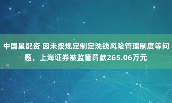 中国星配资 因未按规定制定洗钱风险管理制度等问题，上海证券被监管罚款265.06万元