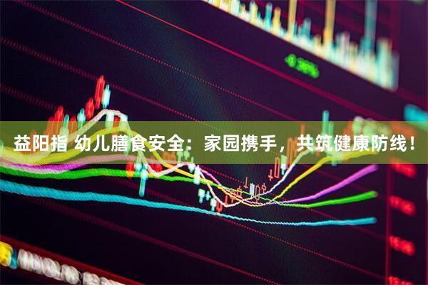 益阳指 幼儿膳食安全：家园携手，共筑健康防线！
