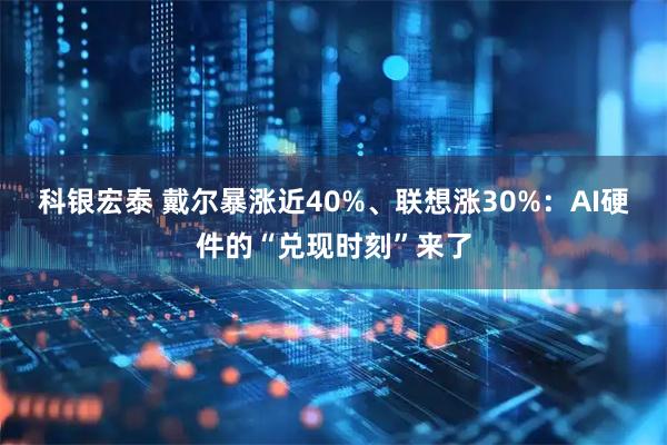 科银宏泰 戴尔暴涨近40%、联想涨30%：AI硬件的“兑现时刻”来了