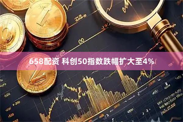658配资 科创50指数跌幅扩大至4%
