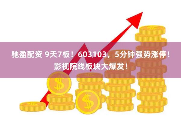 驰盈配资 9天7板！603103，5分钟强势涨停！影视院线板块大爆发！