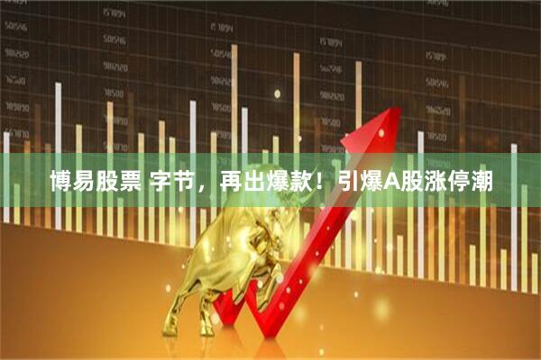 博易股票 字节，再出爆款！引爆A股涨停潮