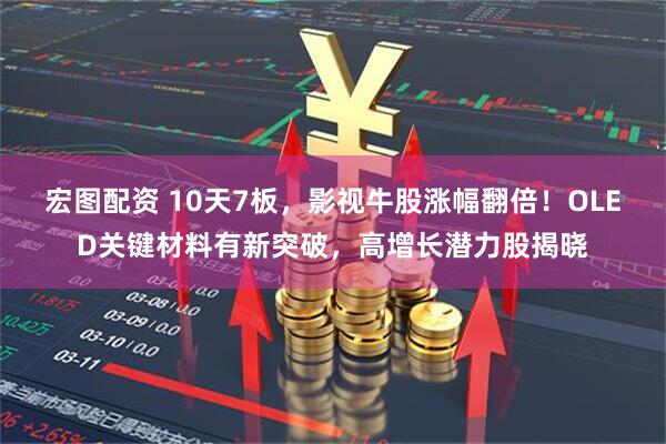 宏图配资 10天7板，影视牛股涨幅翻倍！OLED关键材料有新突破，高增长潜力股揭晓